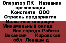 Оператор ПК › Название организации ­ Константа, ООО › Отрасль предприятия ­ Валютные операции › Минимальный оклад ­ 15 000 - Все города Работа » Вакансии   . Кировская обл.,Леваши д.